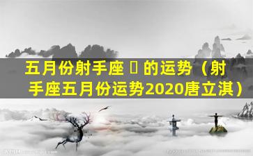 五月份射手座 ☘ 的运势（射手座五月份运势2020唐立淇）